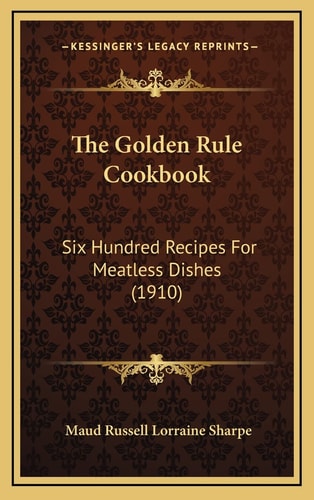 The Golden Rule Cookbook: Six Hundred Recipes For Meatless Dishes (1910)