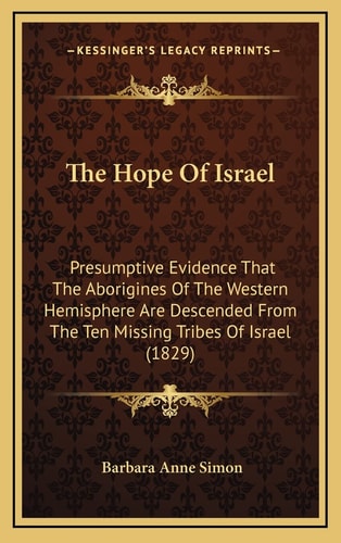 The Hope Of Israel: Presumptive Evidence That The Aborigines Of The Western Hemisphere Are Descended From The Ten Missing Tribes Of Israel (1829)