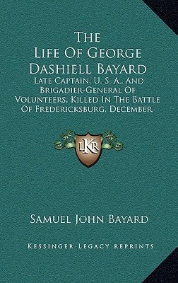 The Life Of George Dashiell Bayard: Late Captain, U. S. A., And Brigadier-General Of Volunteers, Killed In The Battle Of Fredericksburg, December, 1862 (1874)