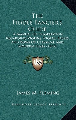 The Fiddle Fancier's Guide: A Manual Of Information Regarding Violins, Violas, Basses And Bows Of Classical And Modern Times (1892)