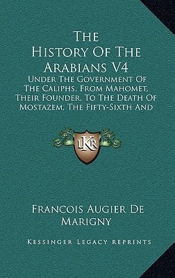 The History Of The Arabians V4: Under The Government Of The Caliphs, From Mahomet, Their Founder, To The Death Of Mostazem, The Fifty-Sixth And Last Abassian Caliph (1758)