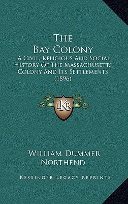 The Bay Colony: A Civil, Religious And Social History Of The Massachusetts Colony And Its Settlements (1896)