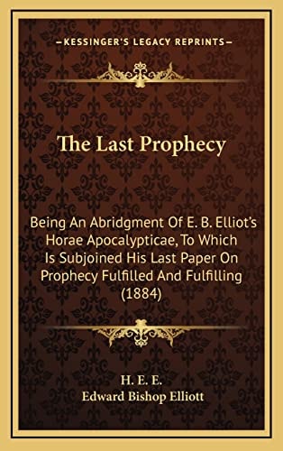 The Last Prophecy: Being An Abridgment Of E. B. Elliot's Horae Apocalypticae, To Which Is Subjoined His Last Paper On Prophecy Fulfilled And Fulfilling (1884)