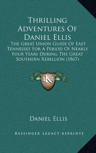 Thrilling Adventures Of Daniel Ellis: The Great Union Guide Of East Tennessee For A Period Of Nearly Four Years During The Great Southern Rebellion (1867)
