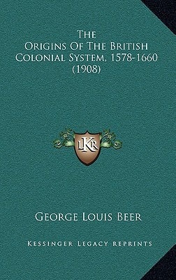 The Origins Of The British Colonial System, 1578-1660 (1908)