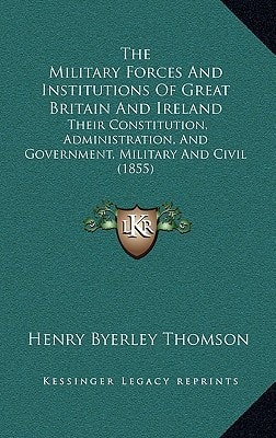 The Military Forces And Institutions Of Great Britain And Ireland: Their Constitution, Administration, And Government, Military And Civil (1855)