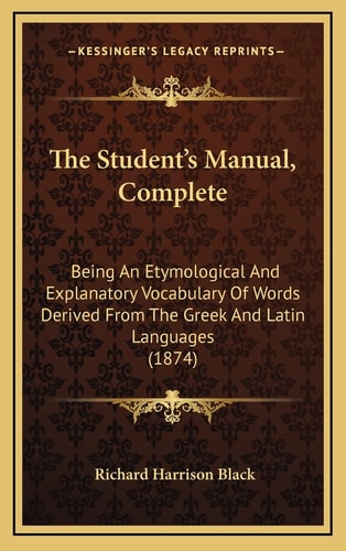 The Student's Manual, Complete: Being An Etymological And Explanatory Vocabulary Of Words Derived From The Greek And Latin Languages (1874)