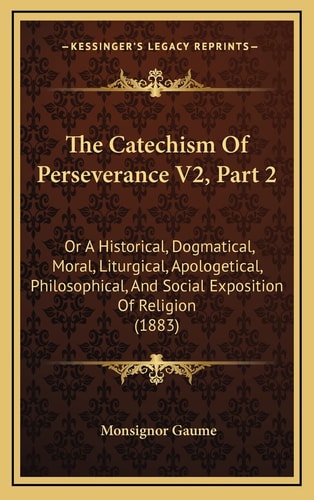 The Catechism Of Perseverance V2, Part 2: Or A Historical, Dogmatical, Moral, Liturgical, Apologetical, Philosophical, And Social Exposition Of Religion (1883)