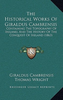 The Historical Works Of Giraldus Cambrensis: Containing The Topography Of Ireland, And The History Of The Conquest Of Ireland (1863)
