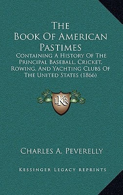 The Book Of American Pastimes: Containing A History Of The Principal Baseball, Cricket, Rowing, And Yachting Clubs Of The United States (1866)