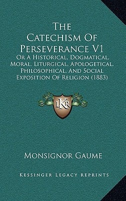 The Catechism Of Perseverance V1: Or A Historical, Dogmatical, Moral, Liturgical, Apologetical, Philosophical, And Social Exposition Of Religion (1883)