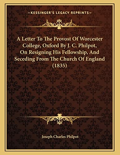 A Letter To The Provost Of Worcester College, Oxford By J. C. Philpot, On Resigning His Fellowship, And Seceding From The Church Of England (1835)
