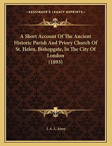 A Short Account Of The Ancient Historic Parish And Priory Church Of St. Helen, Bishopgate, In The City Of London (1893)