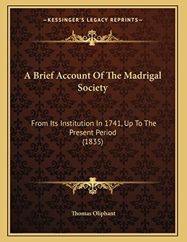 A Brief Account Of The Madrigal Society: From Its Institution In 1741, Up To The Present Period (1835)