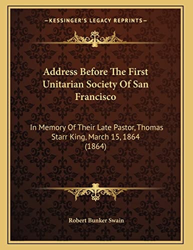 Address Before The First Unitarian Society Of San Francisco: In Memory Of Their Late Pastor, Thomas Starr King, March 15, 1864 (1864)