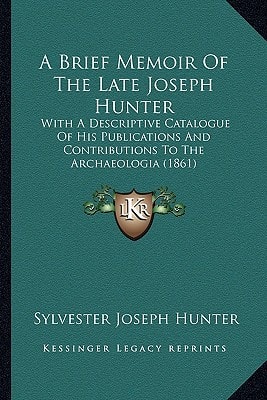 A Brief Memoir Of The Late Joseph Hunter: With A Descriptive Catalogue Of His Publications And Contributions To The Archaeologia (1861)