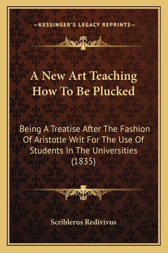A New Art Teaching How To Be Plucked: Being A Treatise After The Fashion Of Aristotle Writ For The Use Of Students In The Universities (1835)