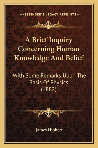 A Brief Inquiry Concerning Human Knowledge And Belief: With Some Remarks Upon The Basis Of Physics (1882)