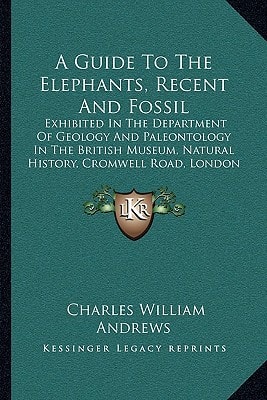 A Guide To The Elephants, Recent And Fossil: Exhibited In The Department Of Geology And Paleontology In The British Museum, Natural History, Cromwell Road, London (1908)