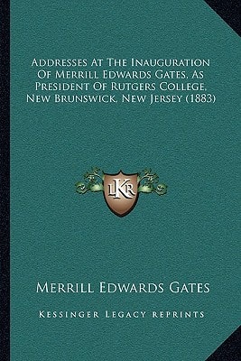Addresses At The Inauguration Of Merrill Edwards Gates, As President Of Rutgers College, New Brunswick, New Jersey (1883)
