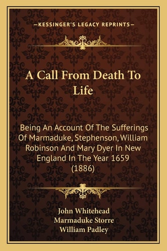 A Call From Death To Life: Being An Account Of The Sufferings Of Marmaduke, Stephenson, William Robinson And Mary Dyer In New England In The Year 1659 (1886)