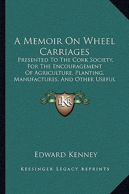 A Memoir On Wheel Carriages: Presented To The Cork Society, For The Encouragement Of Agriculture, Planting, Manufactures, And Other Useful Arts (1792)