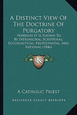 A Distinct View Of The Doctrine Of Purgatory: Wherein It Is Shown To Be Patriarchal, Scriptural, Ecclesiastical, Protestantal, And Rational (1846)