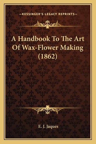 A Handbook To The Art Of Wax-Flower Making (1862)