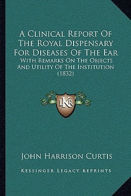 A Clinical Report Of The Royal Dispensary For Diseases Of The Ear: With Remarks On The Objects And Utility Of The Institution (1832)