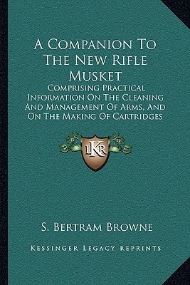 A Companion To The New Rifle Musket: Comprising Practical Information On The Cleaning And Management Of Arms, And On The Making Of Cartridges (1855)