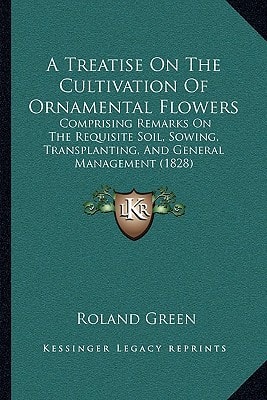 A Treatise On The Cultivation Of Ornamental Flowers: Comprising Remarks On The Requisite Soil, Sowing, Transplanting, And General Management (1828)