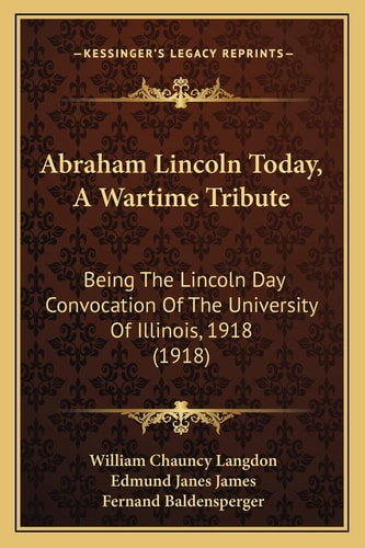 Abraham Lincoln Today, A Wartime Tribute: Being The Lincoln Day Convocation Of The University Of Illinois, 1918 (1918)