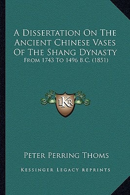 A Dissertation On The Ancient Chinese Vases Of The Shang Dynasty: From 1743 To 1496 B.C. (1851)