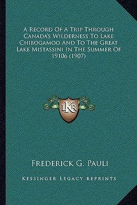 A Record Of A Trip Through Canada's Wilderness To Lake Chibogamoo And To The Great Lake Mistassini In The Summer Of 19106 (1907)
