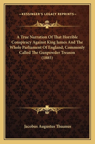 A True Narration Of That Horrible Conspiracy Against King James And The Whole Parliament Of England, Commonly Called The Gunpowder Treason (1885)