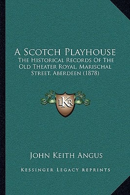 A Scotch Playhouse: The Historical Records Of The Old Theater Royal, Marischal Street, Aberdeen (1878)