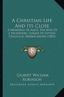 A Christian Life And Its Close: A Memorial Of Alice, The Wife Of J. Packwood, Curate Of Sutton Coldfield, Warwickshire (1853)
