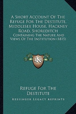 A Short Account Of The Refuge For The Destitute, Middlesex House, Hackney Road, Shoreditch: Containing The Nature And Views Of The Institution (1815)