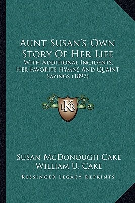 Aunt Susan's Own Story Of Her Life: With Additional Incidents, Her Favorite Hymns And Quaint Sayings (1897)