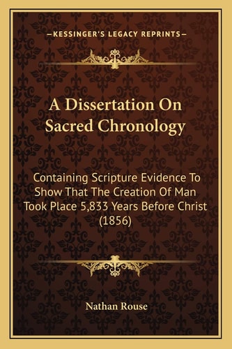 A Dissertation On Sacred Chronology: Containing Scripture Evidence To Show That The Creation Of Man Took Place 5,833 Years Before Christ (1856)