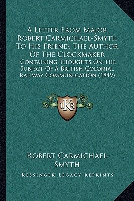 A Letter From Major Robert Carmichael-Smyth To His Friend, The Author Of The Clockmaker: Containing Thoughts On The Subject Of A British Colonial Railway Communication (1849)