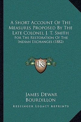 A Short Account Of The Measures Proposed By The Late Colonel J. T. Smith: For The Restoration Of The Indian Exchanges (1882)