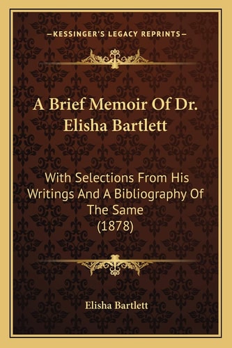 A Brief Memoir Of Dr. Elisha Bartlett: With Selections From His Writings And A Bibliography Of The Same (1878)