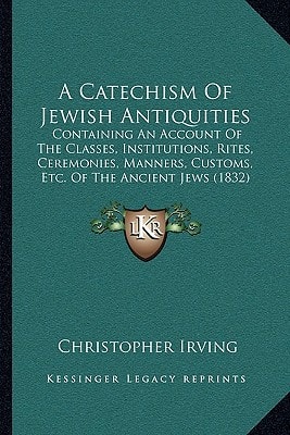 A Catechism Of Jewish Antiquities: Containing An Account Of The Classes, Institutions, Rites, Ceremonies, Manners, Customs, Etc. Of The Ancient Jews (1832)