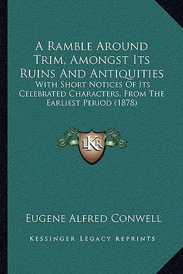 A Ramble Around Trim, Amongst Its Ruins And Antiquities: With Short Notices Of Its Celebrated Characters, From The Earliest Period (1878)