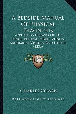 A Bedside Manual Of Physical Diagnosis: Applied To Diseases Of The Lungs, Pleurae, Heart, Vessels, Abdominal Viscera, And Uterus (1836)