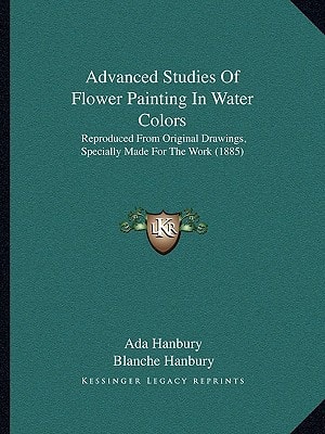 Advanced Studies of Flower Painting in Water Colors: Reproduced from Original Drawings, Specially Made for the Work (1885)