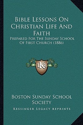 Bible Lessons On Christian Life And Faith: Prepared For The Sunday School Of First Church (1886)
