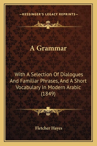 A Grammar: With A Selection Of Dialogues And Familiar Phrases, And A Short Vocabulary In Modern Arabic (1849)
