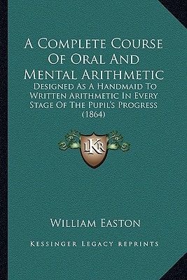 A Complete Course Of Oral And Mental Arithmetic: Designed As A Handmaid To Written Arithmetic In Every Stage Of The Pupil's Progress (1864)